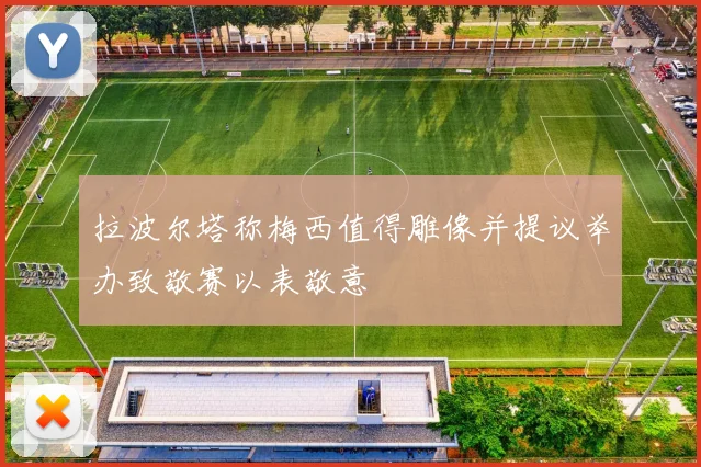 拉波尔塔称梅西值得雕像并提议举办致敬赛以表敬意