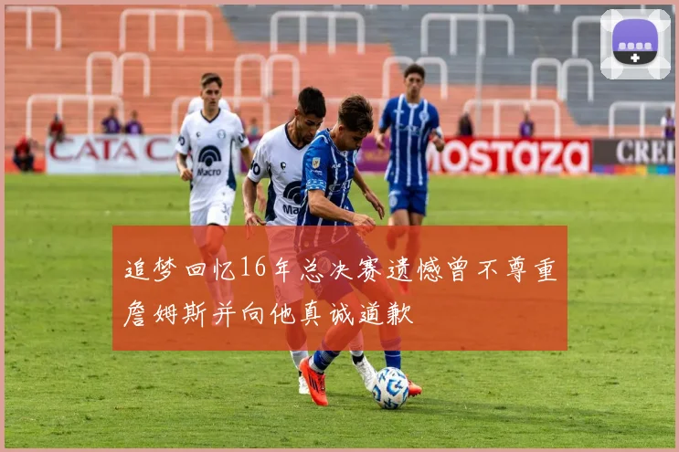 追梦回忆16年总决赛遗憾曾不尊重詹姆斯并向他真诚道歉
