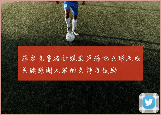 菲尔克鲁格社媒发声感慨点球未成关键感谢大家的支持与鼓励