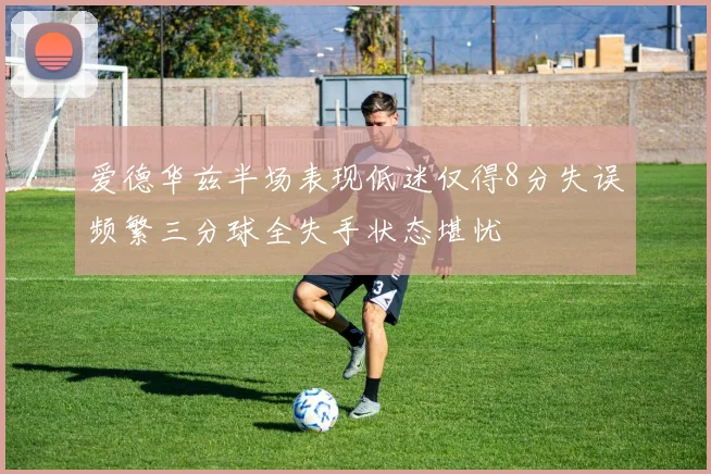 爱德华兹半场表现低迷仅得8分失误频繁三分球全失手状态堪忧