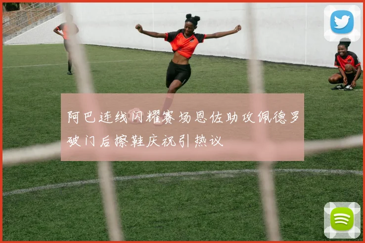 阿巴连线闪耀赛场恩佐助攻佩德罗破门后擦鞋庆祝引热议
