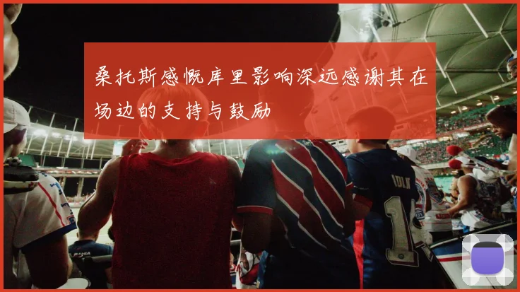 桑托斯感慨库里影响深远感谢其在场边的支持与鼓励