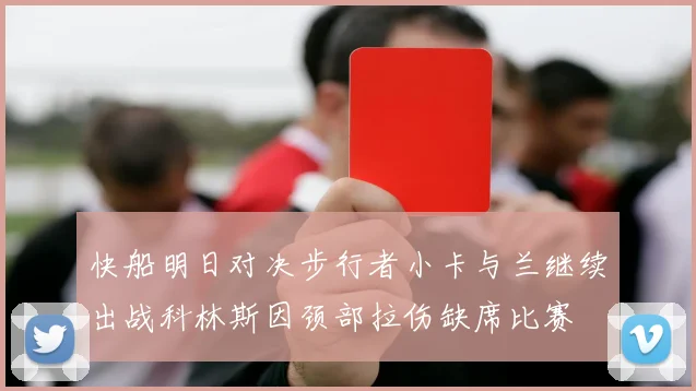 快船明日对决步行者小卡与兰继续出战科林斯因颈部拉伤缺席比赛