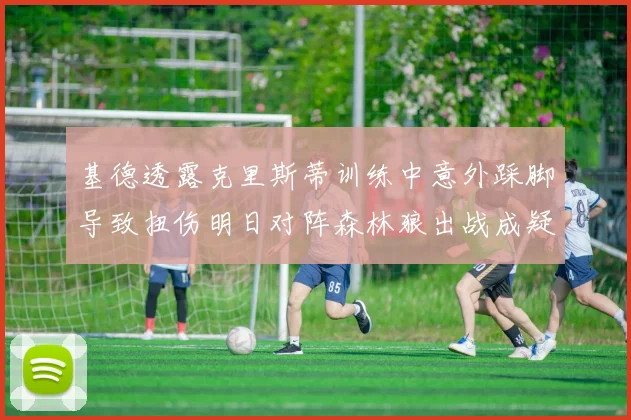 基德透露克里斯蒂训练中意外踩脚导致扭伤明日对阵森林狼出战成疑