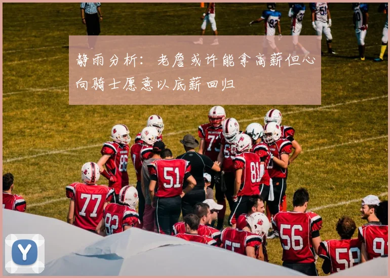 静雨分析：老詹或许能拿高薪但心向骑士愿意以底薪回归