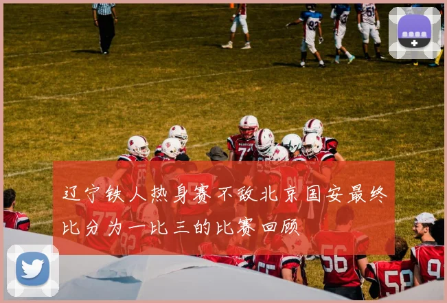辽宁铁人热身赛不敌北京国安最终比分为一比三的比赛回顾