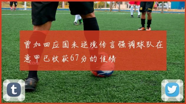 曾加回应国米逆境传言强调球队在意甲已收获67分的佳绩