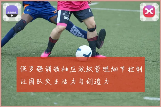 保罗强调领袖应放权管理细节控制让团队失去活力与创造力
